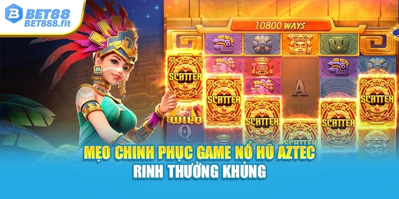 Mẹo chinh phục game nổ hũ Aztec rinh thưởng khủng